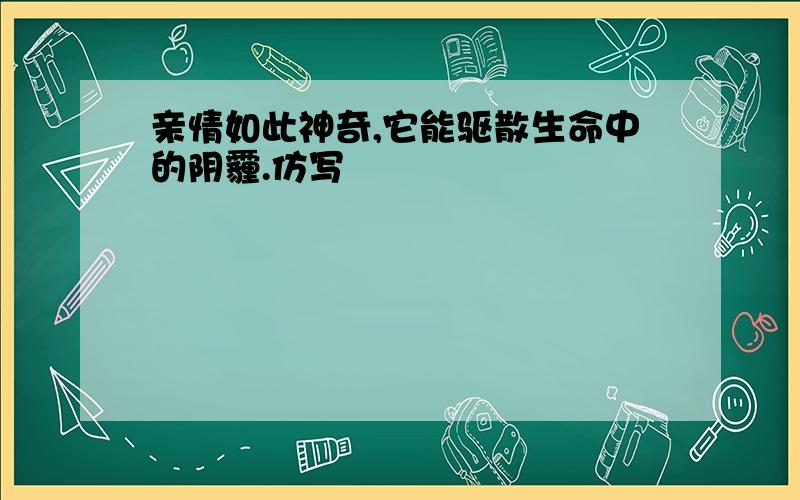 亲情如此神奇,它能驱散生命中的阴霾.仿写