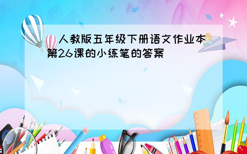 (人教版五年级下册语文作业本第26课的小练笔的答案