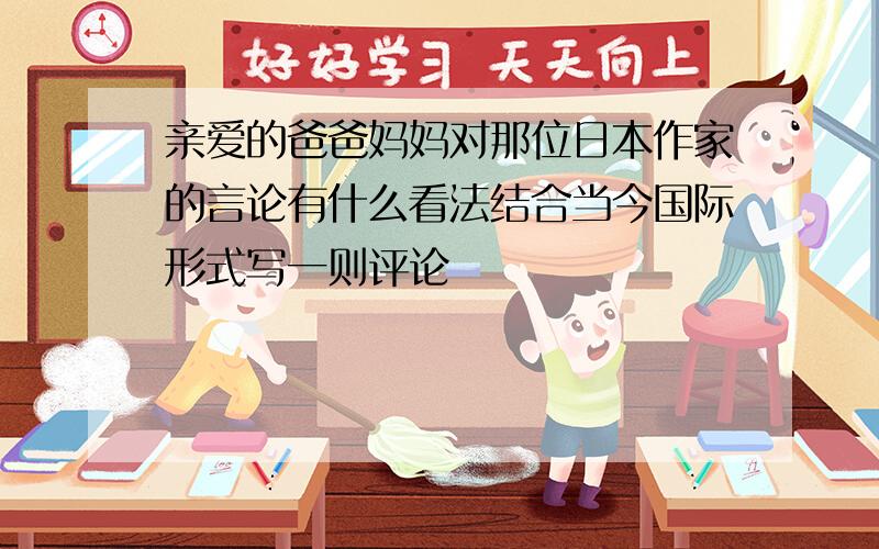 亲爱的爸爸妈妈对那位日本作家的言论有什么看法结合当今国际形式写一则评论