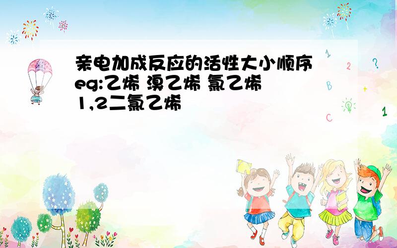 亲电加成反应的活性大小顺序 eg:乙烯 溴乙烯 氯乙烯 1,2二氯乙烯