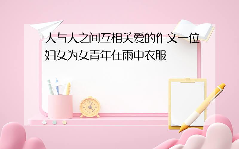 人与人之间互相关爱的作文一位妇女为女青年在雨中衣服