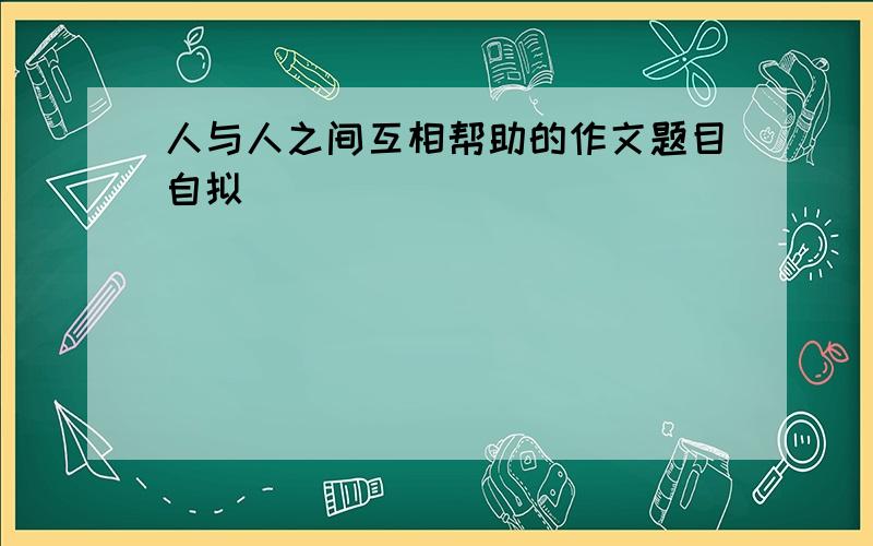 人与人之间互相帮助的作文题目自拟