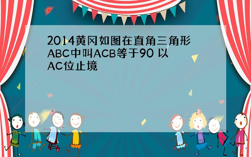 2014黄冈如图在直角三角形ABC中叫ACB等于90 以AC位止境