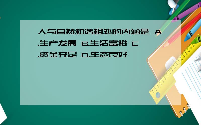 人与自然和谐相处的内涵是 A.生产发展 B.生活富裕 C.资金充足 D.生态良好