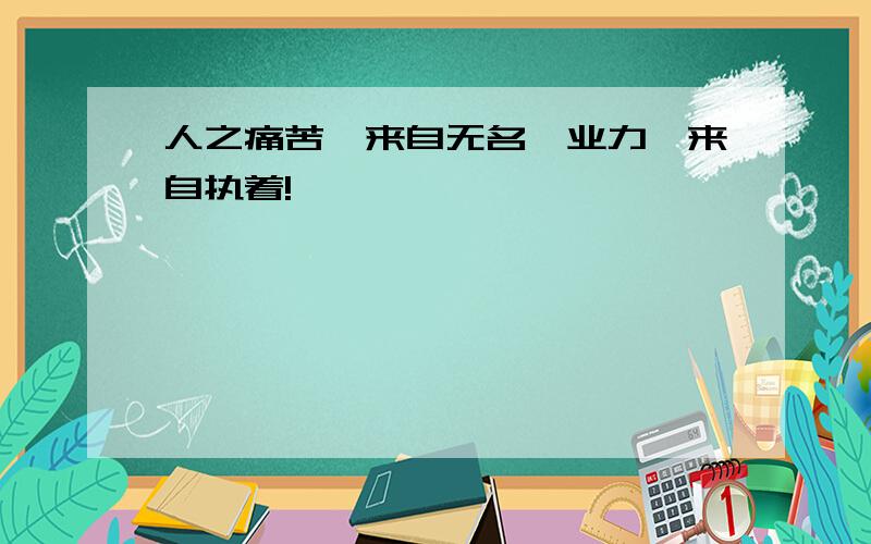 人之痛苦,来自无名,业力,来自执着!