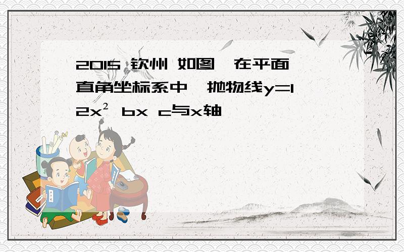 2015 钦州 如图,在平面直角坐标系中,抛物线y=1 2x² bx c与x轴