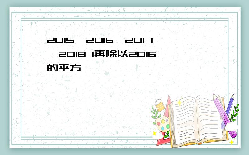 2015*2016*2017*2018 1再除以2016的平方