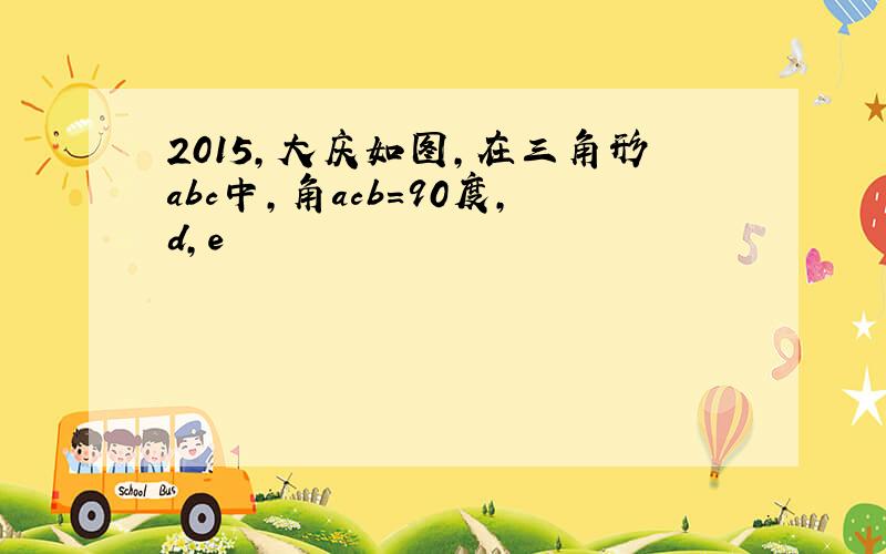 2015,大庆如图,在三角形abc中,角acb=90度,d,e