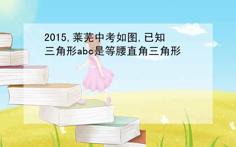 2015,莱芜中考如图,已知三角形abc是等腰直角三角形