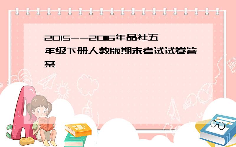 2015--2016年品社五年级下册人教版期末考试试卷答案