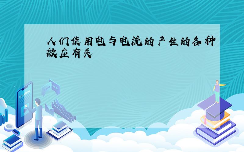 人们使用电与电流的产生的各种效应有关