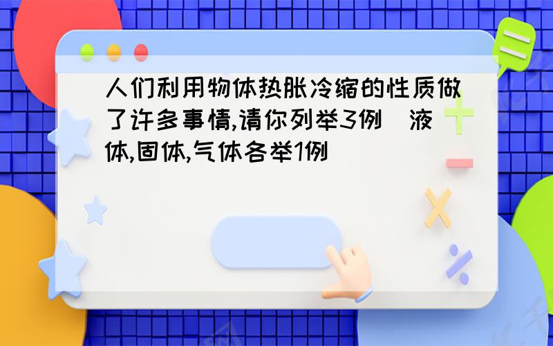 人们利用物体热胀冷缩的性质做了许多事情,请你列举3例[液体,固体,气体各举1例]