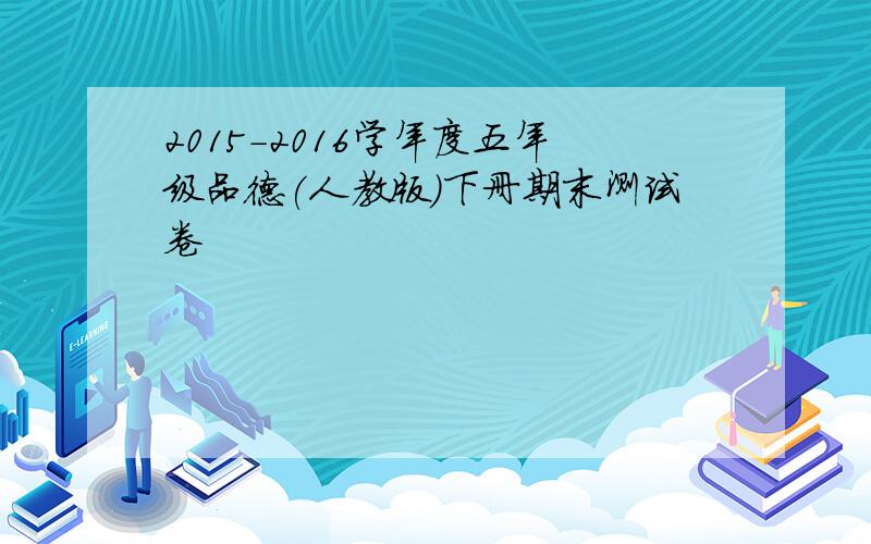 2015-2016学年度五年级品德(人教版)下册期末测试卷