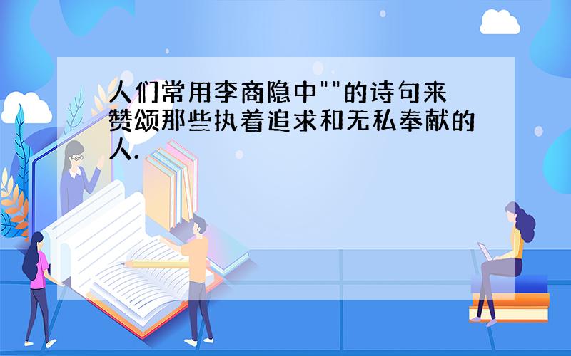 人们常用李商隐中""的诗句来赞颂那些执着追求和无私奉献的人.