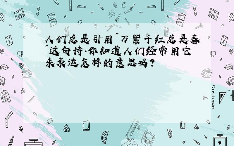 人们总是引用"万紫千红总是春"这句诗.你知道人们经常用它来表达怎样的意思吗?