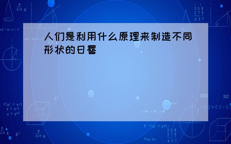 人们是利用什么原理来制造不同形状的日晷