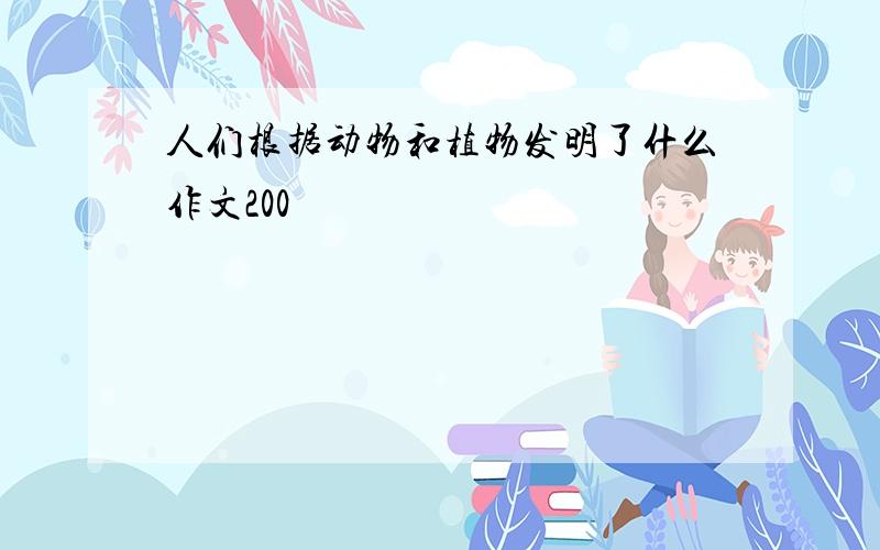 人们根据动物和植物发明了什么作文200