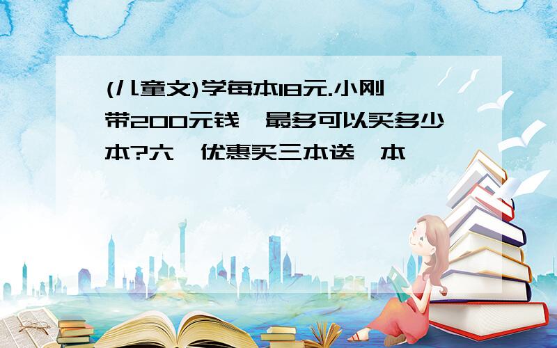 (儿童文)学每本18元.小刚带200元钱,最多可以买多少本?六一优惠买三本送一本