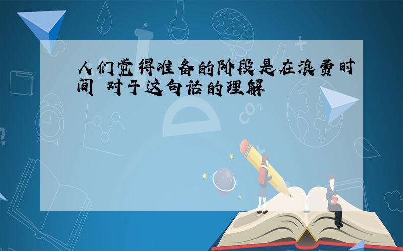 人们觉得准备的阶段是在浪费时间 对于这句话的理解