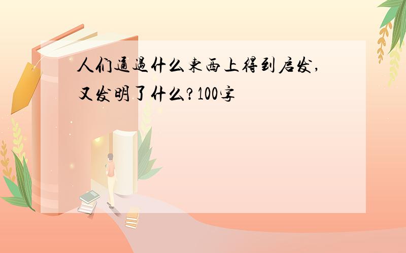 人们通过什么东西上得到启发,又发明了什么?100字