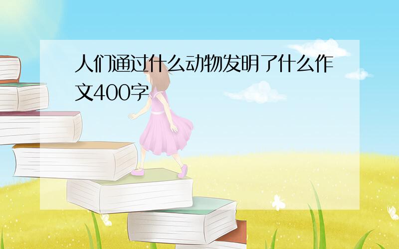 人们通过什么动物发明了什么作文400字