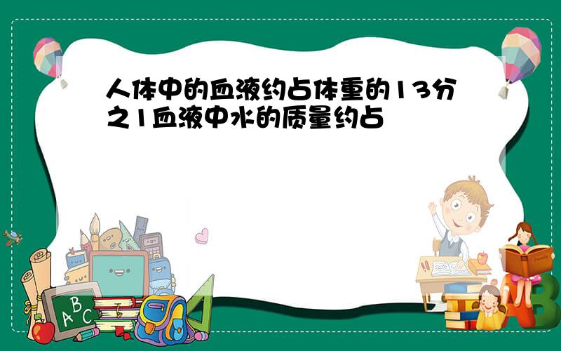 人体中的血液约占体重的13分之1血液中水的质量约占