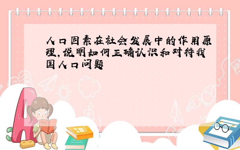 人口因素在社会发展中的作用原理,说明如何正确认识和对待我国人口问题