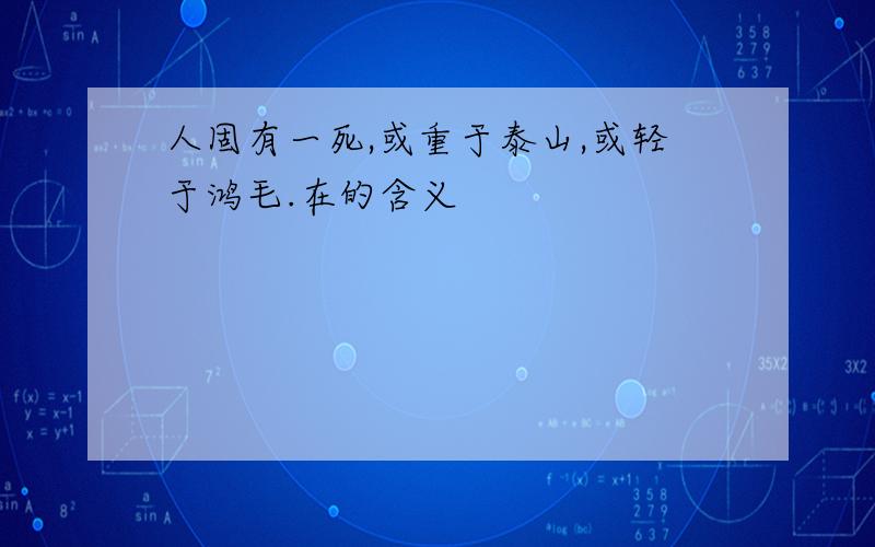 人固有一死,或重于泰山,或轻于鸿毛.在的含义