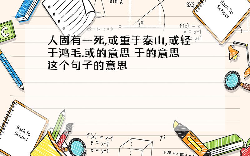 人固有一死,或重于泰山,或轻于鸿毛.或的意思 于的意思 这个句子的意思