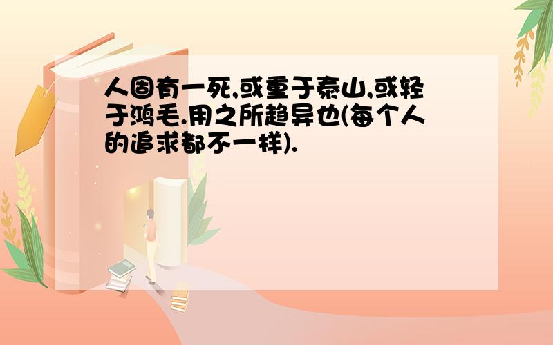 人固有一死,或重于泰山,或轻于鸿毛.用之所趋异也(每个人的追求都不一样).