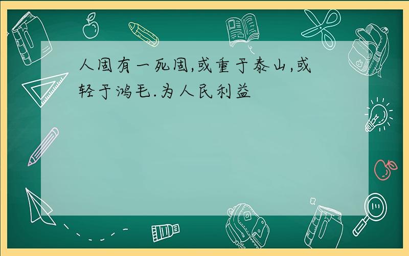 人固有一死固,或重于泰山,或轻于鸿毛.为人民利益