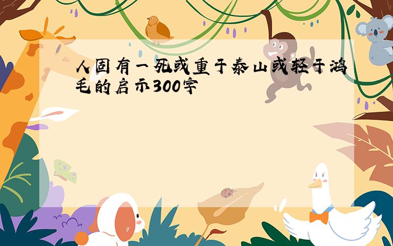 人固有一死或重于泰山或轻于鸿毛的启示300字