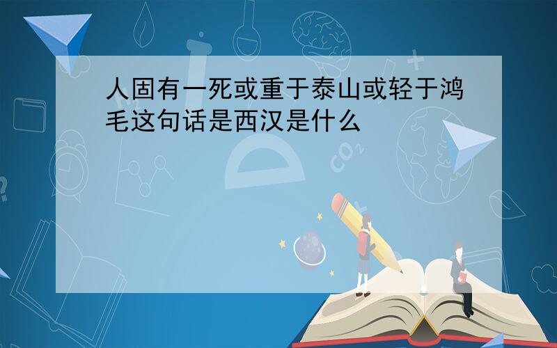 人固有一死或重于泰山或轻于鸿毛这句话是西汉是什么