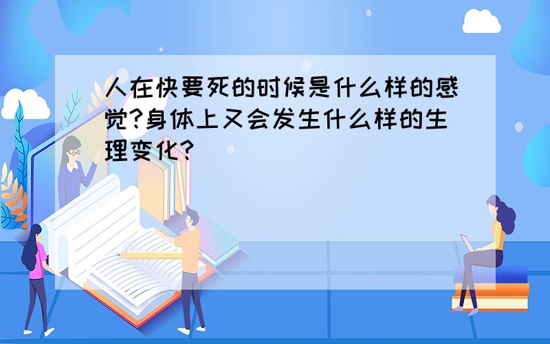 人在快要死的时候是什么样的感觉?身体上又会发生什么样的生理变化?