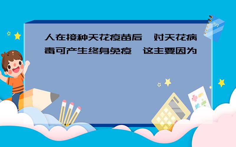 人在接种天花疫苗后,对天花病毒可产生终身免疫,这主要因为