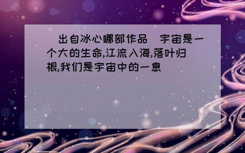 (出自冰心哪部作品)宇宙是一个大的生命,江流入海,落叶归根,我们是宇宙中的一息