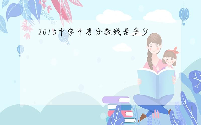 2015中学中考分数线是多少