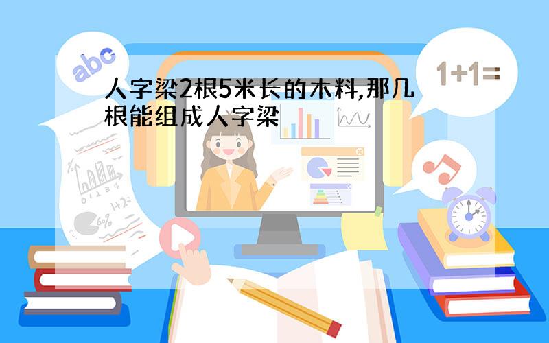 人字梁2根5米长的木料,那几根能组成人字梁