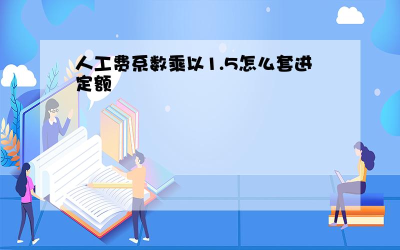 人工费系数乘以1.5怎么套进定额