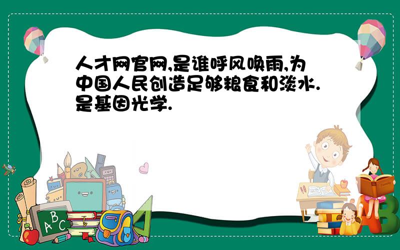 人才网官网,是谁呼风唤雨,为中国人民创造足够粮食和淡水.是基因光学.