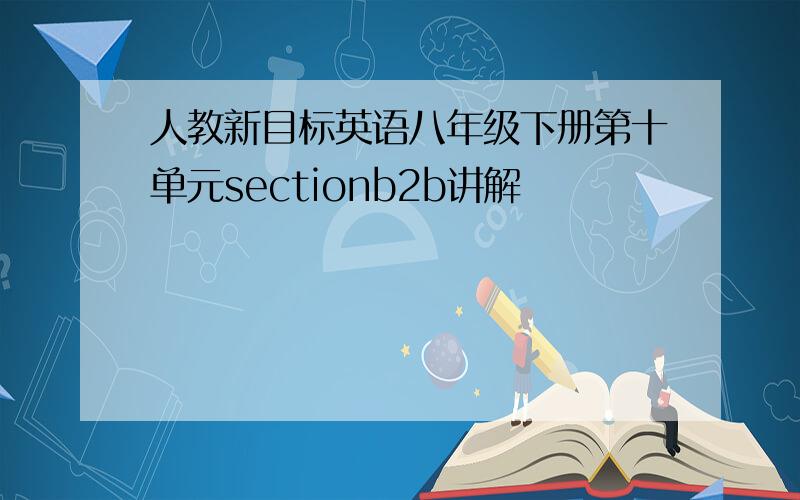 人教新目标英语八年级下册第十单元sectionb2b讲解