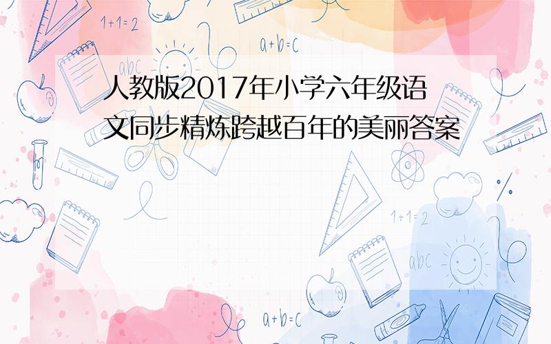 人教版2017年小学六年级语文同步精炼跨越百年的美丽答案