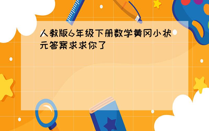 人教版6年级下册数学黄冈小状元答案求求你了