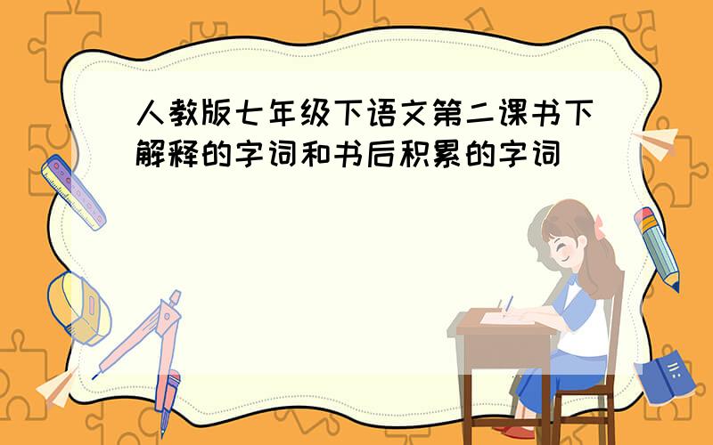 人教版七年级下语文第二课书下解释的字词和书后积累的字词