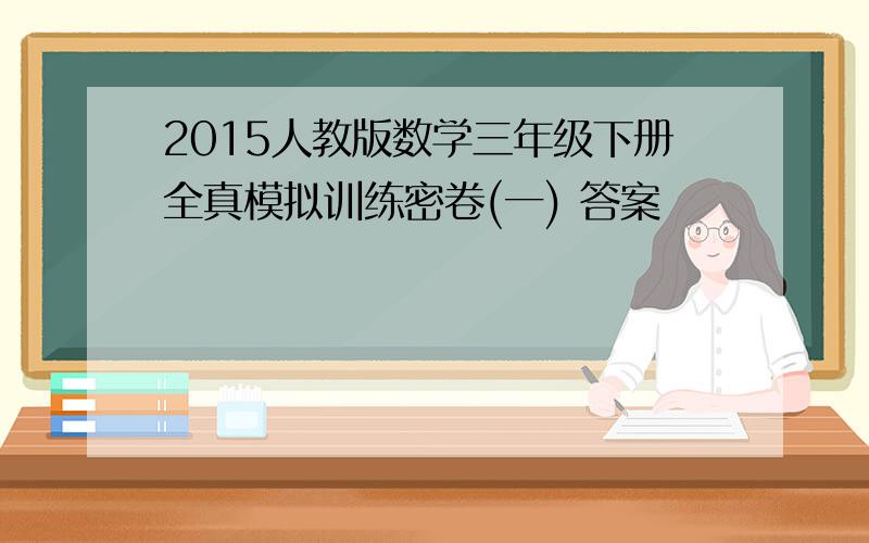 2015人教版数学三年级下册全真模拟训练密卷(一) 答案