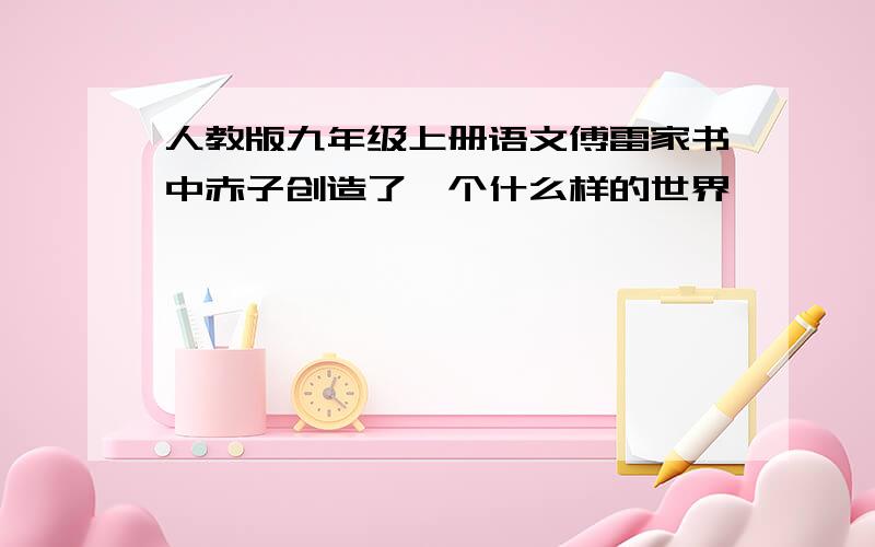 人教版九年级上册语文傅雷家书中赤子创造了一个什么样的世界