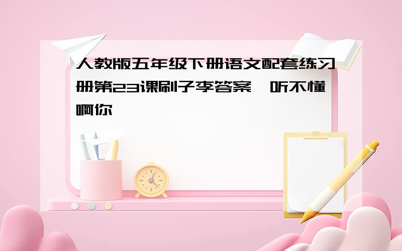 人教版五年级下册语文配套练习册第23课刷子李答案,听不懂啊你