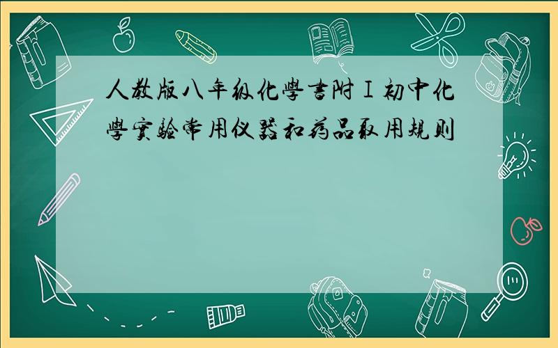 人教版八年级化学书附Ⅰ初中化学实验常用仪器和药品取用规则