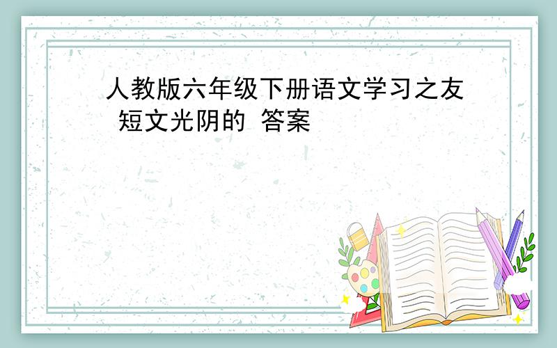 人教版六年级下册语文学习之友 短文光阴的 答案