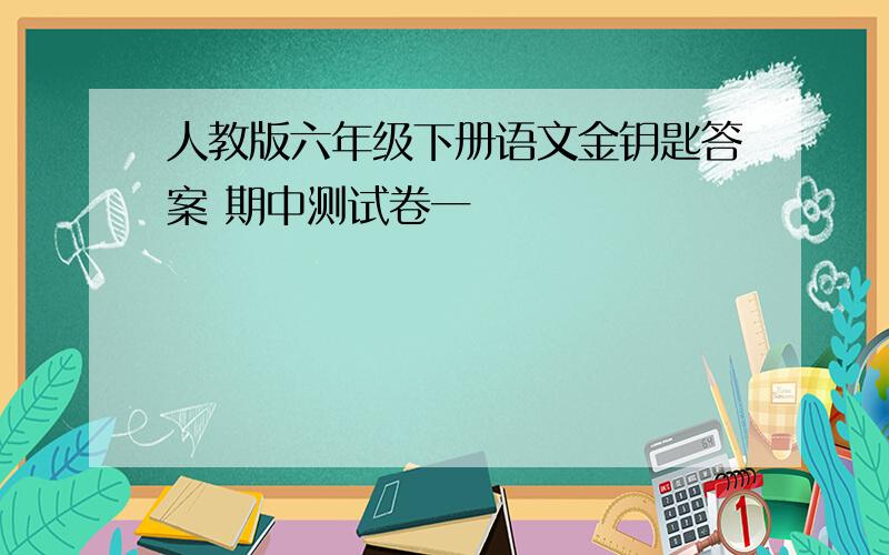 人教版六年级下册语文金钥匙答案 期中测试卷一